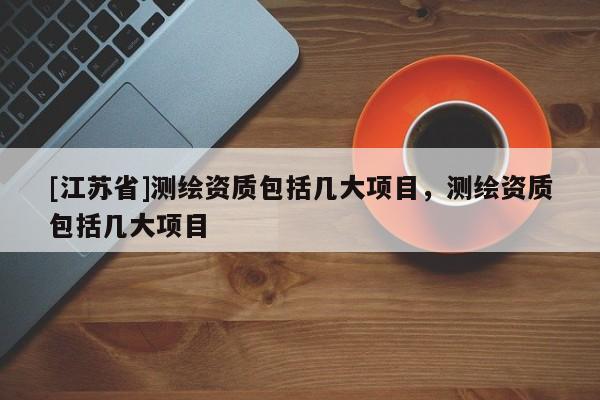 [江苏省]测绘资质包括几大项目，测绘资质包括几大项目