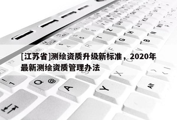 [江苏省]测绘资质升级新标准，2020年最新测绘资质管理办法