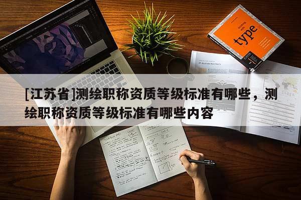 [江苏省]测绘职称资质等级标准有哪些，测绘职称资质等级标准有哪些内容