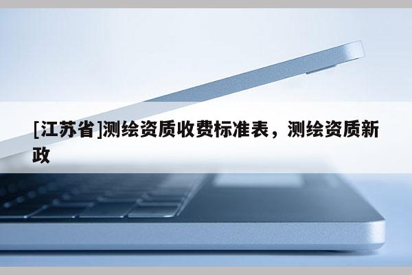 [江苏省]测绘资质收费标准表，测绘资质新政