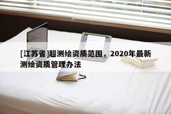 [江苏省]超测绘资质范围，2020年最新测绘资质管理办法