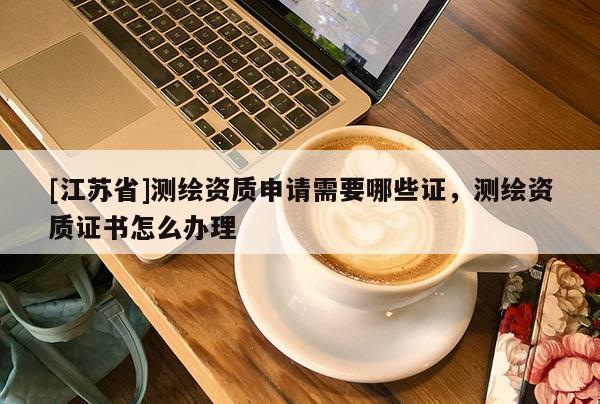 [江苏省]测绘资质申请需要哪些证，测绘资质证书怎么办理