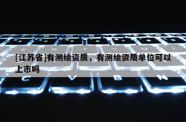 [江苏省]有测绘资质，有测绘资质单位可以上市吗