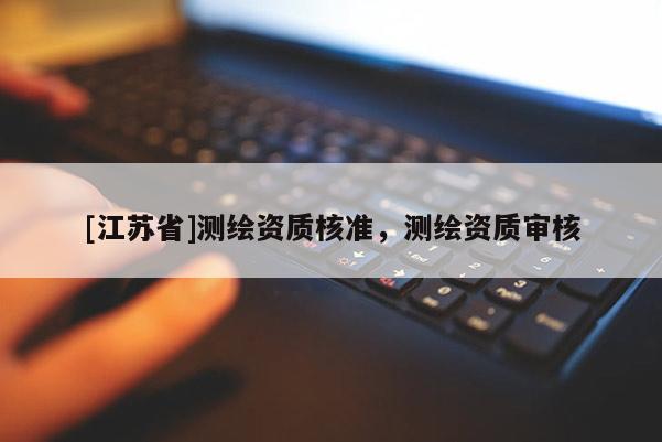[江苏省]测绘资质核准，测绘资质审核