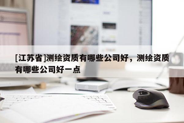 [江苏省]测绘资质有哪些公司好，测绘资质有哪些公司好一点