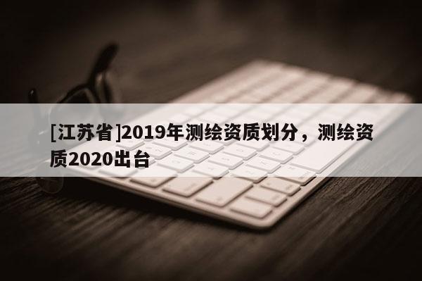 [江苏省]2019年测绘资质划分，测绘资质2020出台