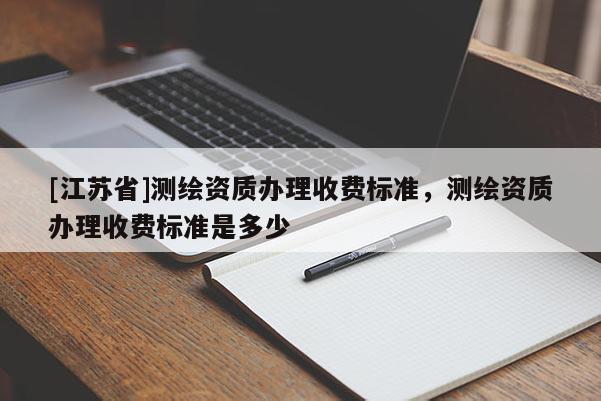 [江苏省]测绘资质办理收费标准，测绘资质办理收费标准是多少