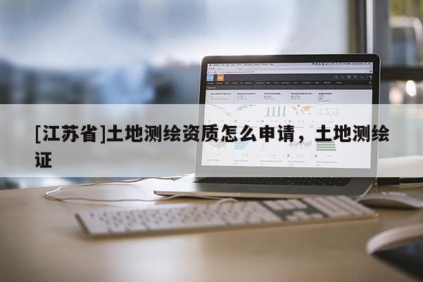 [江苏省]土地测绘资质怎么申请，土地测绘证