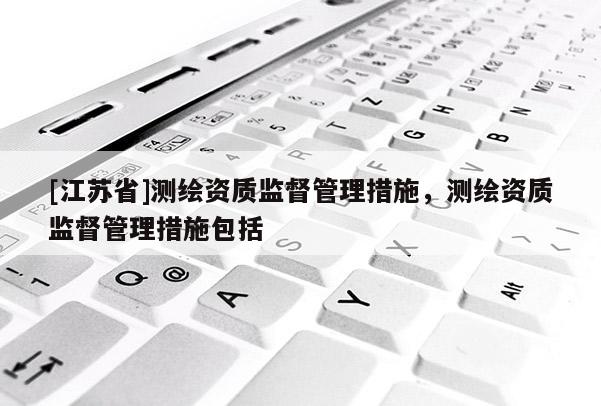 [江苏省]测绘资质监督管理措施，测绘资质监督管理措施包括