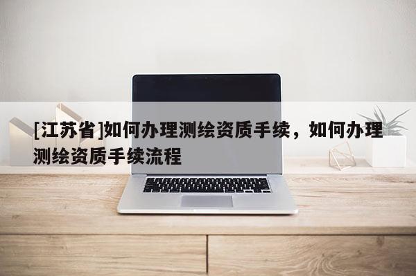 [江苏省]如何办理测绘资质手续，如何办理测绘资质手续流程