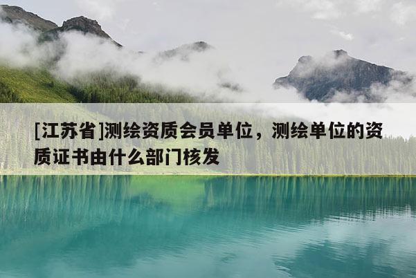 [江苏省]测绘资质会员单位，测绘单位的资质证书由什么部门核发