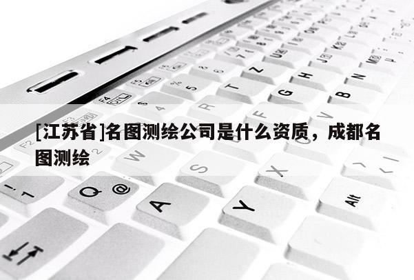[江苏省]名图测绘公司是什么资质，成都名图测绘