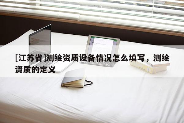 [江苏省]测绘资质设备情况怎么填写，测绘资质的定义