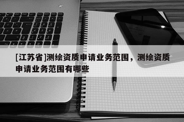 [江苏省]测绘资质申请业务范围，测绘资质申请业务范围有哪些