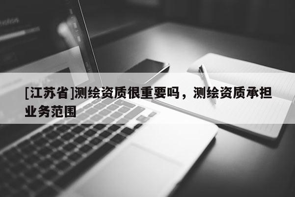 [江苏省]测绘资质很重要吗，测绘资质承担业务范围