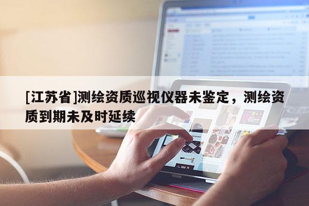 [江苏省]测绘资质巡视仪器未鉴定，测绘资质到期未及时延续