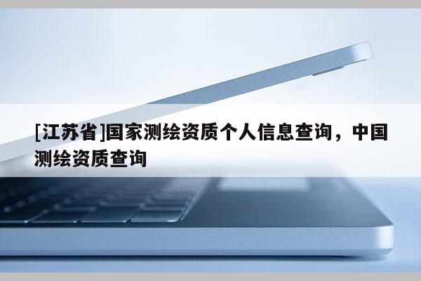 [江苏省]国家测绘资质个人信息查询，中国测绘资质查询