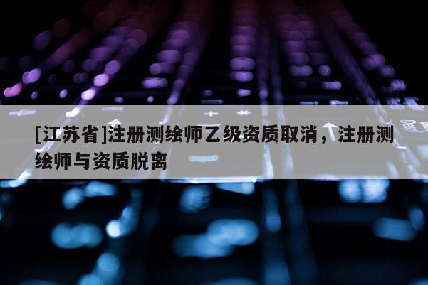[江苏省]注册测绘师乙级资质取消，注册测绘师与资质脱离