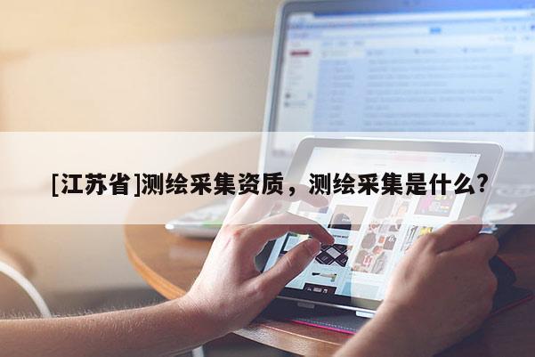 [江苏省]测绘采集资质，测绘采集是什么?