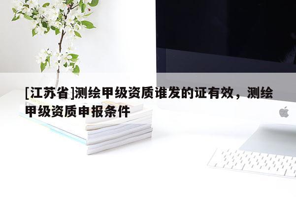 [江苏省]测绘甲级资质谁发的证有效，测绘甲级资质申报条件