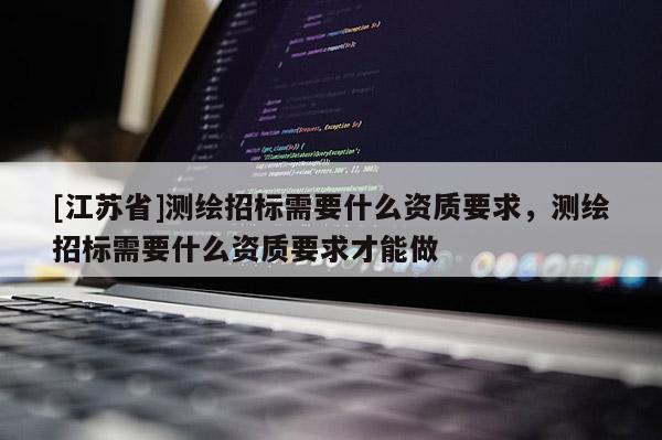 [江苏省]测绘招标需要什么资质要求，测绘招标需要什么资质要求才能做