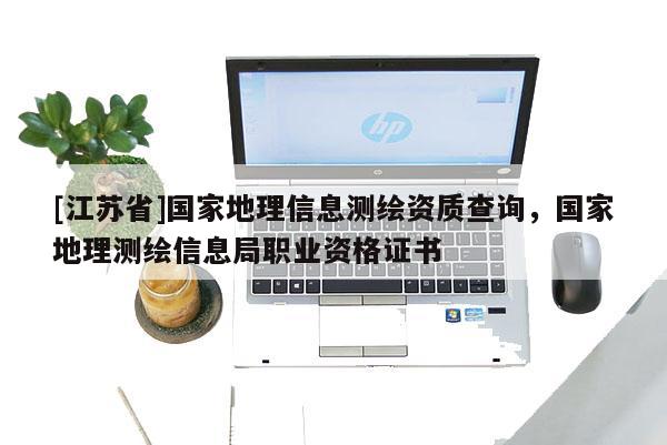 [江苏省]国家地理信息测绘资质查询，国家地理测绘信息局职业资格证书