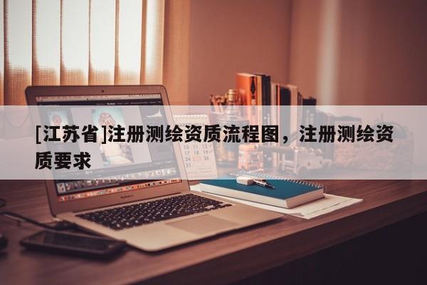 [江苏省]注册测绘资质流程图，注册测绘资质要求