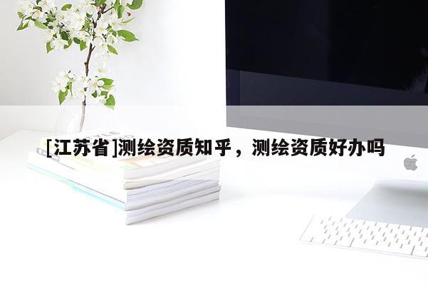 [江苏省]测绘资质知乎，测绘资质好办吗