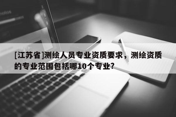 [江苏省]测绘人员专业资质要求，测绘资质的专业范围包括哪10个专业?