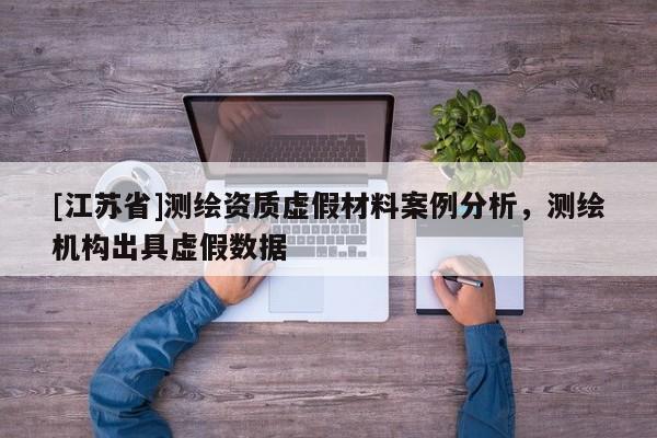 [江苏省]测绘资质虚假材料案例分析，测绘机构出具虚假数据