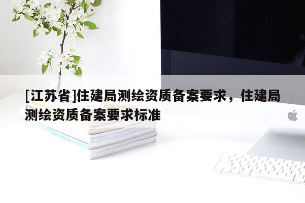 [江苏省]住建局测绘资质备案要求，住建局测绘资质备案要求标准