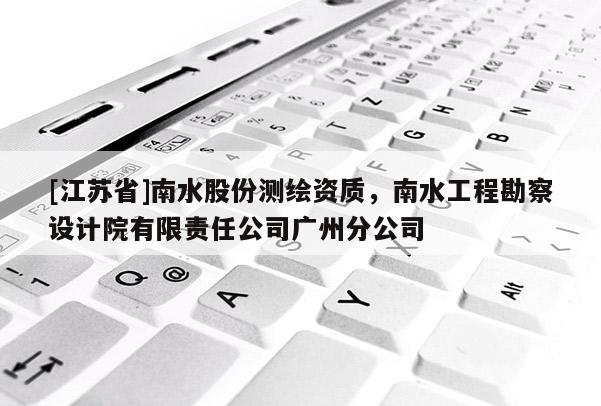 [江苏省]南水股份测绘资质，南水工程勘察设计院有限责任公司广州分公司