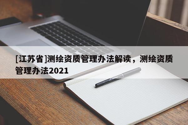 [江苏省]测绘资质管理办法解读，测绘资质管理办法2021
