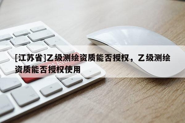 [江苏省]乙级测绘资质能否授权，乙级测绘资质能否授权使用