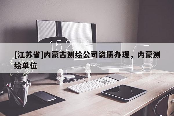 [江苏省]内蒙古测绘公司资质办理，内蒙测绘单位