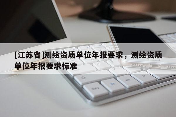 [江苏省]测绘资质单位年报要求，测绘资质单位年报要求标准