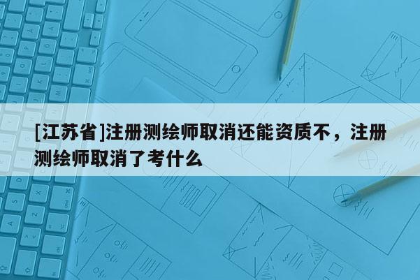 [江苏省]注册测绘师取消还能资质不，注册测绘师取消了考什么