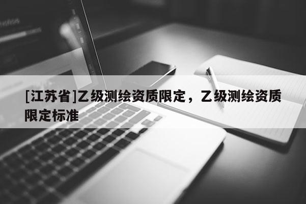 [江苏省]乙级测绘资质限定，乙级测绘资质限定标准
