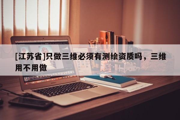 [江苏省]只做三维必须有测绘资质吗，三维用不用做