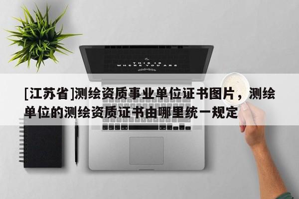 [江苏省]测绘资质事业单位证书图片，测绘单位的测绘资质证书由哪里统一规定