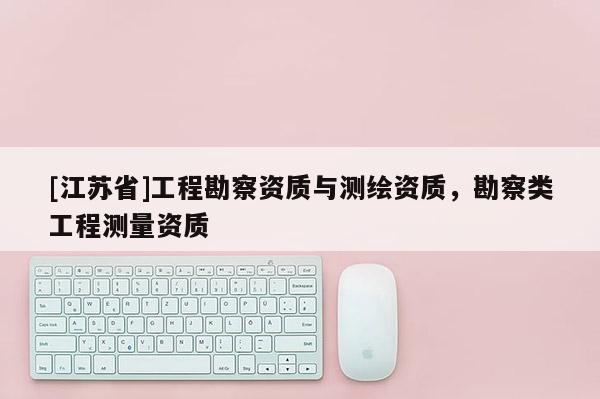 [江苏省]工程勘察资质与测绘资质，勘察类工程测量资质
