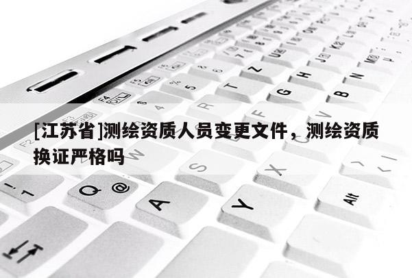 [江苏省]测绘资质人员变更文件，测绘资质换证严格吗