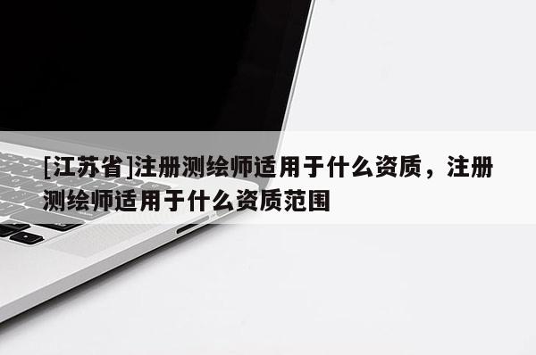[江苏省]注册测绘师适用于什么资质，注册测绘师适用于什么资质范围