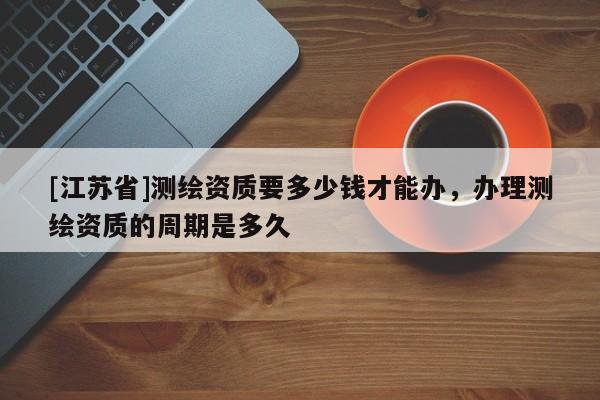 [江苏省]测绘资质要多少钱才能办，办理测绘资质的周期是多久
