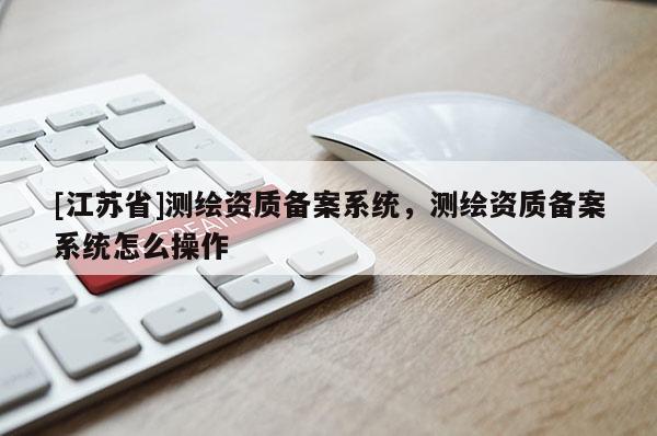 [江苏省]测绘资质备案系统，测绘资质备案系统怎么操作