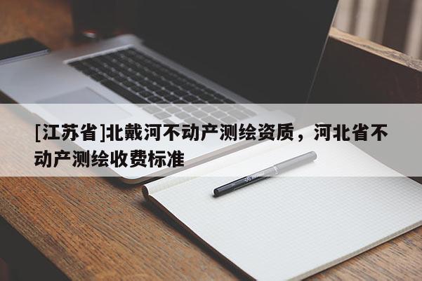 [江苏省]北戴河不动产测绘资质，河北省不动产测绘收费标准
