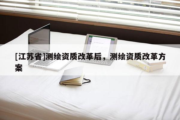 [江苏省]测绘资质改革后，测绘资质改革方案