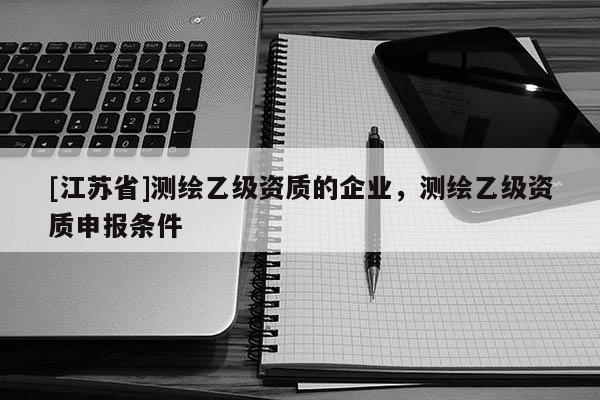[江苏省]测绘乙级资质的企业，测绘乙级资质申报条件