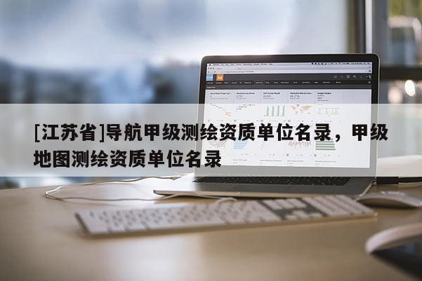[江苏省]导航甲级测绘资质单位名录，甲级地图测绘资质单位名录