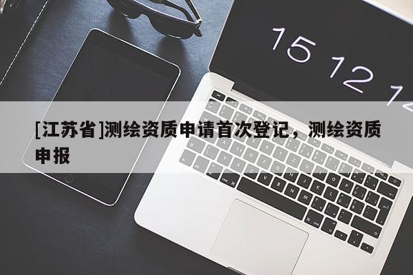 [江苏省]测绘资质申请首次登记，测绘资质申报